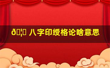 🦆 八字印绶格论啥意思